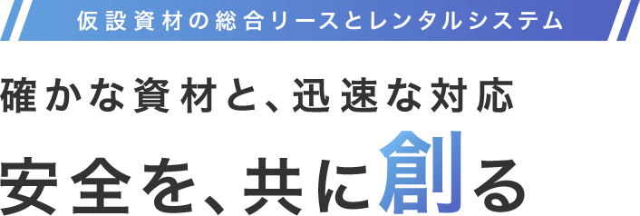 仮設資材の総合リースとレンタルシステム 確かな資材と、迅速な対応 安全を、共に創る